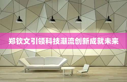 郑钦文引领科技潮流创新成就未来