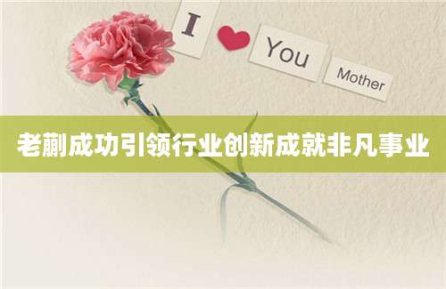 老蒯成功引领行业创新成就非凡事业