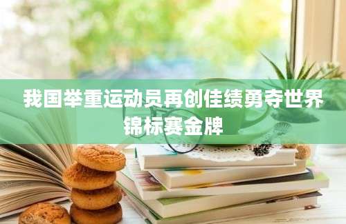 我国举重运动员再创佳绩勇夺世界锦标赛金牌