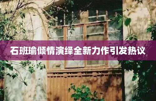 石班瑜倾情演绎全新力作引发热议