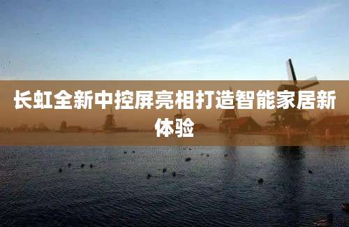 长虹全新中控屏亮相打造智能家居新体验