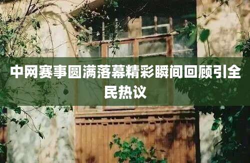 中网赛事圆满落幕精彩瞬间回顾引全民热议