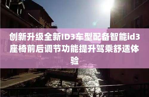 创新升级全新ID3车型配备智能id3座椅前后调节功能提升驾乘舒适体验