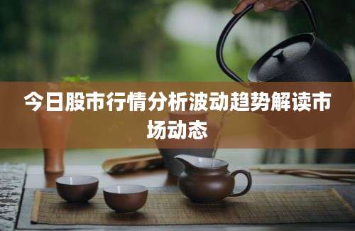 今日股市行情分析波动趋势解读市场动态