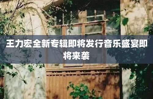 王力宏全新专辑即将发行音乐盛宴即将来袭