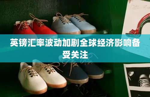 英镑汇率波动加剧全球经济影响备受关注