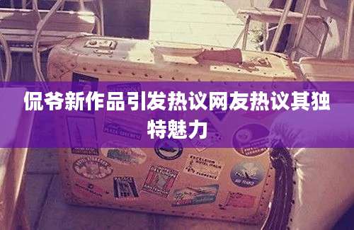 侃爷新作品引发热议网友热议其独特魅力