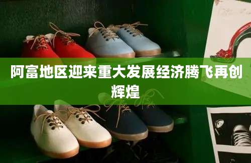 阿富地区迎来重大发展经济腾飞再创辉煌