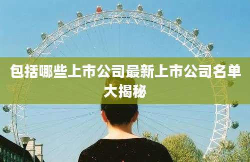 包括哪些上市公司最新上市公司名单大揭秘